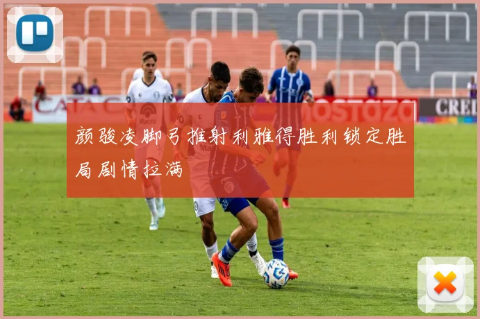 颜骏凌脚弓推射利雅得胜利锁定胜局剧情拉满