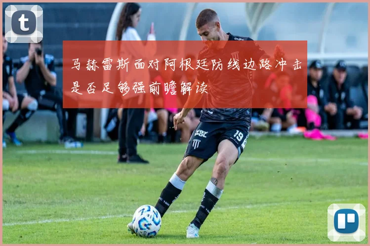 马赫雷斯面对阿根廷防线边路冲击是否足够强前瞻解读
