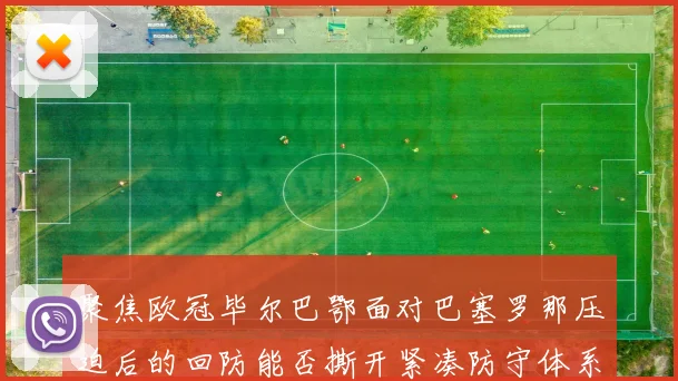 聚焦欧冠毕尔巴鄂面对巴塞罗那压迫后的回防能否撕开紧凑防守体系
