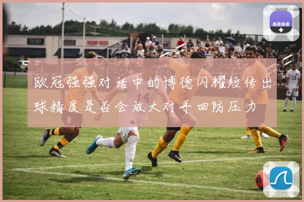 欧冠强强对话中的博德闪耀短传出球精度是否会放大对手回防压力
