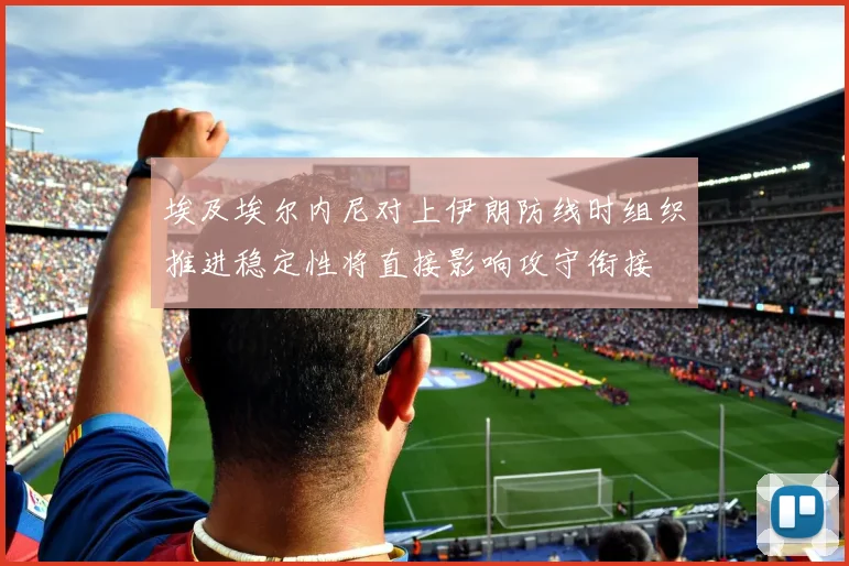 埃及埃尔内尼对上伊朗防线时组织推进稳定性将直接影响攻守衔接