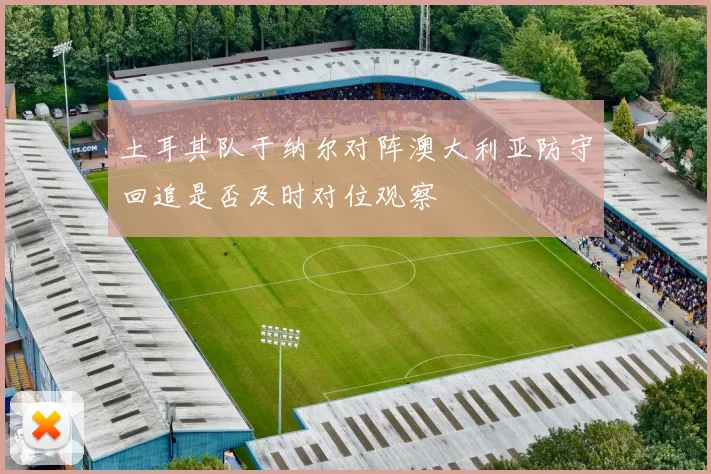 土耳其队于纳尔对阵澳大利亚防守回追是否及时对位观察
