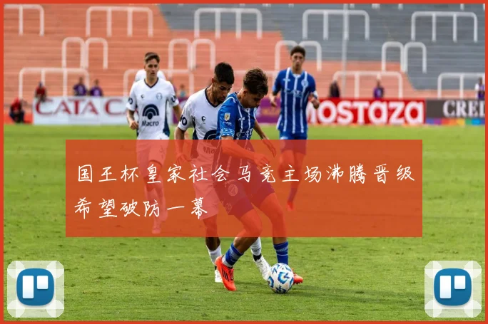 国王杯皇家社会马竞主场沸腾晋级希望破防一幕