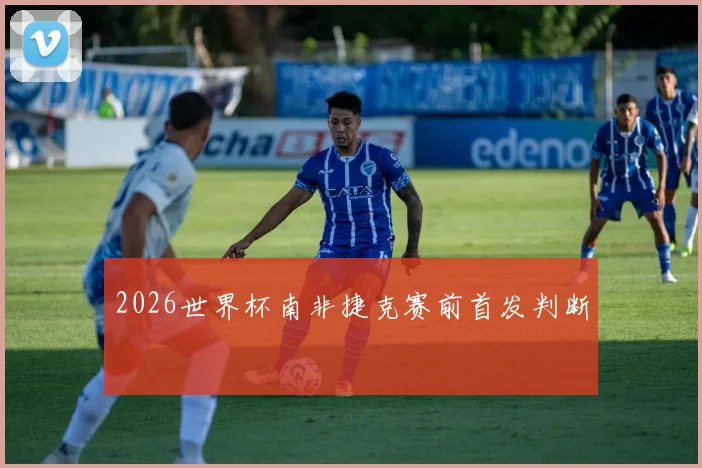 2026世界杯南非捷克赛前首发判断