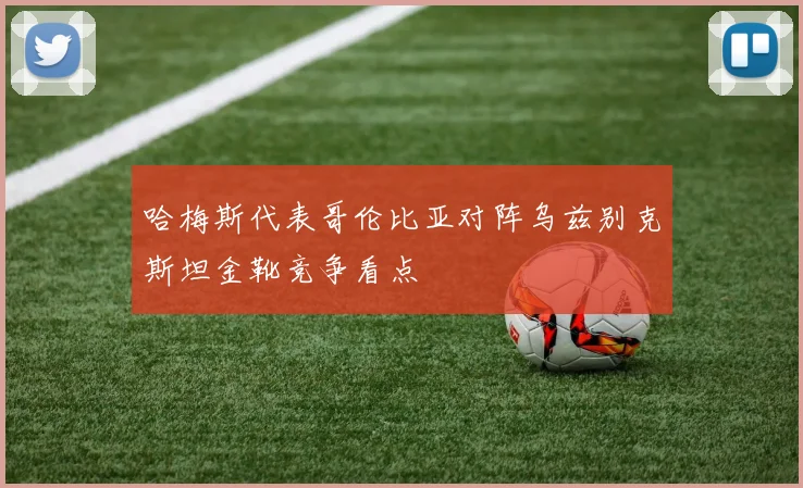 哈梅斯代表哥伦比亚对阵乌兹别克斯坦金靴竞争看点
