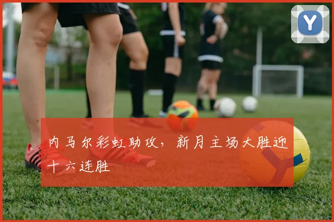 内马尔彩虹助攻，新月主场大胜迎十六连胜