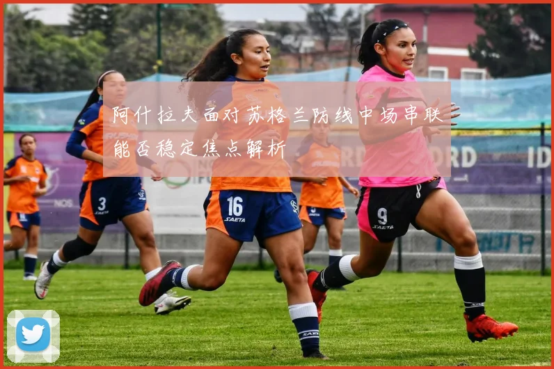 阿什拉夫面对苏格兰防线中场串联能否稳定焦点解析