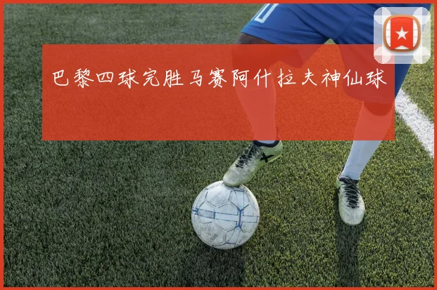 巴黎四球完胜马赛阿什拉夫神仙球