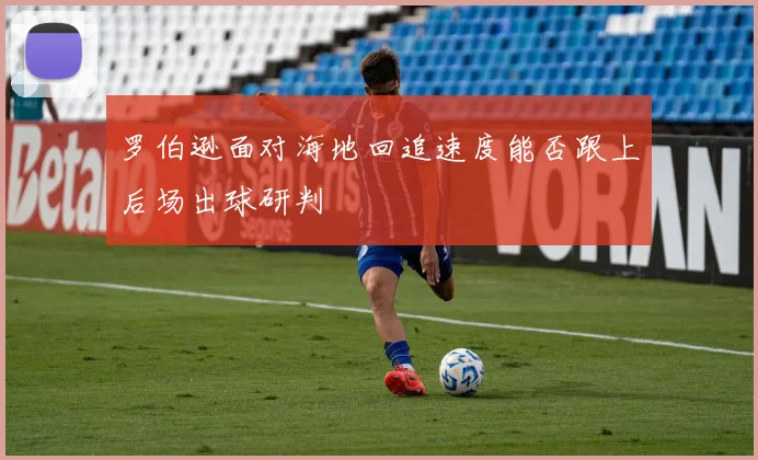 罗伯逊面对海地回追速度能否跟上后场出球研判
